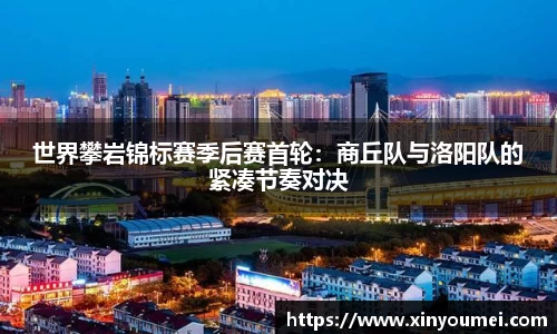 世界攀岩锦标赛季后赛首轮：商丘队与洛阳队的紧凑节奏对决