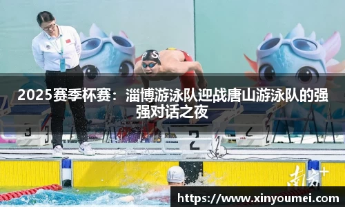 2025赛季杯赛：淄博游泳队迎战唐山游泳队的强强对话之夜