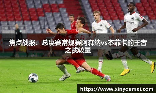 焦点战报：总决赛常规赛阿森纳vs本菲卡的王者之战较量