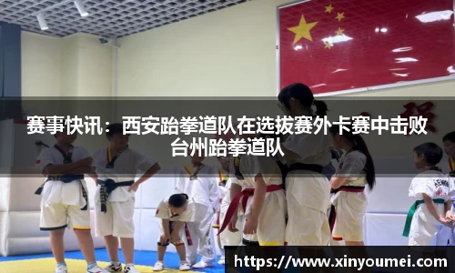 赛事快讯：西安跆拳道队在选拔赛外卡赛中击败台州跆拳道队