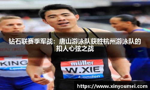 钻石联赛季军战：唐山游泳队获胜杭州游泳队的扣人心弦之战